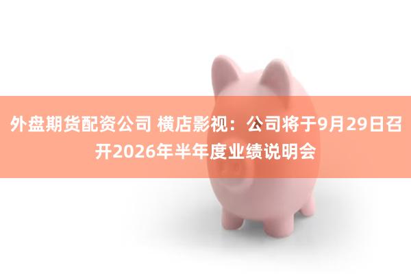 外盘期货配资公司 横店影视：公司将于9月29日召开2026年半年度业绩说明会