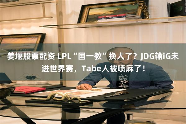 姜堰股票配资 LPL“国一教”换人了？JDG输iG未进世界赛，Tabe人被喷麻了！