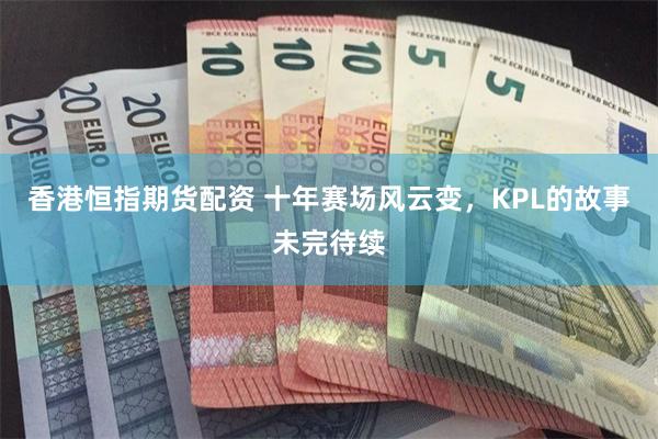 香港恒指期货配资 十年赛场风云变，KPL的故事未完待续