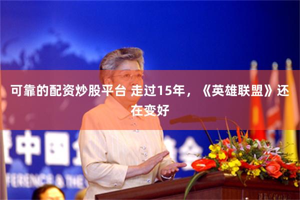 可靠的配资炒股平台 走过15年，《英雄联盟》还在变好