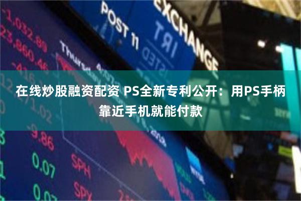 在线炒股融资配资 PS全新专利公开：用PS手柄靠近手机就能付款