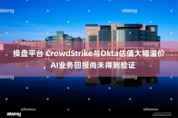 操盘平台 CrowdStrike与Okta估值大幅溢价，AI业务回报尚未得到验证