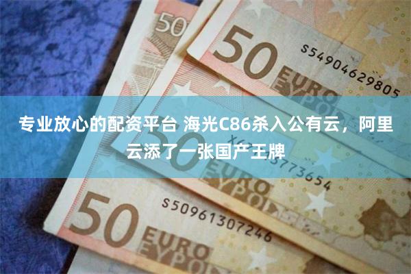 专业放心的配资平台 海光C86杀入公有云,阿里云添了一张国产王牌