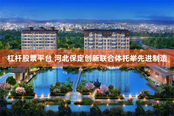 杠杆股票平台 河北保定创新联合体托举先进制造