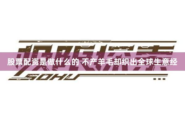 股票配资是做什么的 不产羊毛却织出全球生意经