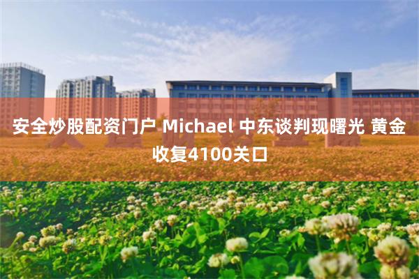 安全炒股配资门户 Michael 中东谈判现曙光 黄金收复4100关口