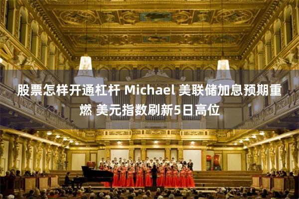股票怎样开通杠杆 Michael 美联储加息预期重燃 美元指数刷新5日高位