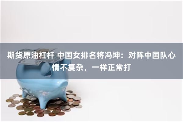 期货原油杠杆 中国女排名将冯坤：对阵中国队心情不复杂，一样正常打