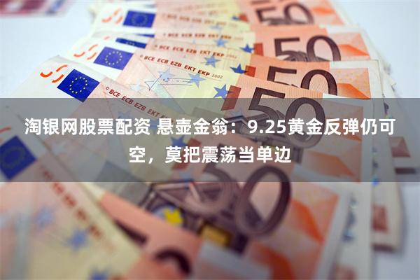 淘银网股票配资 悬壶金翁：9.25黄金反弹仍可空，莫把震荡当单边