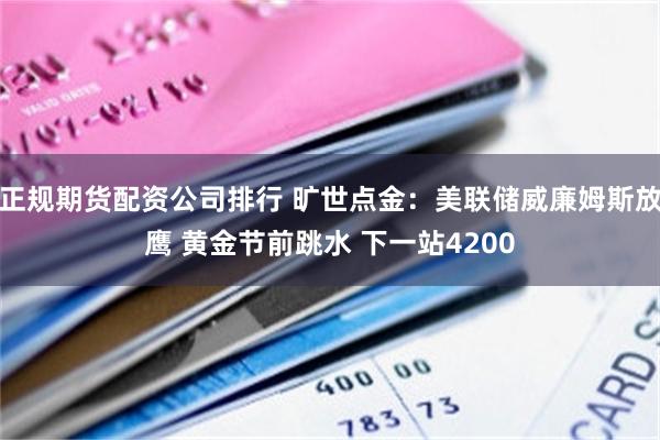 正规期货配资公司排行 旷世点金：美联储威廉姆斯放鹰 黄金节前跳水 下一站4200