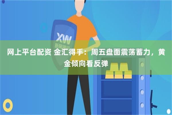 网上平台配资 金汇得手：周五盘面震荡蓄力，黄金倾向看反弹