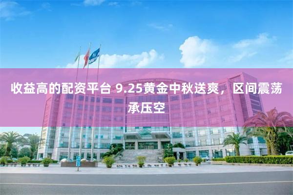 收益高的配资平台 9.25黄金中秋送爽，区间震荡承压空