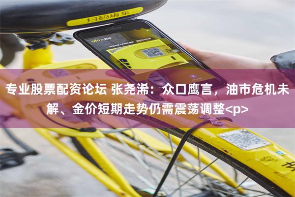 专业股票配资论坛 张尧浠：众口鹰言，油市危机未解、金价短期走势仍需震荡调整<p>