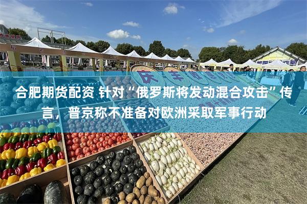 合肥期货配资 针对“俄罗斯将发动混合攻击”传言，普京称不准备对欧洲采取军事行动