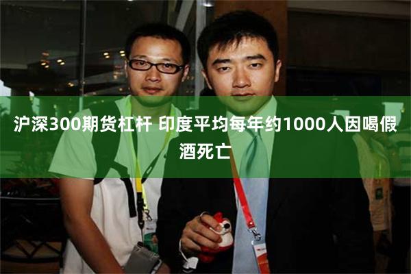 沪深300期货杠杆 印度平均每年约1000人因喝假酒死亡