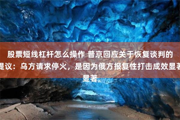 股票短线杠杆怎么操作 普京回应关于恢复谈判的提议:乌方请求停火,是因为俄方报复性打击成效显著