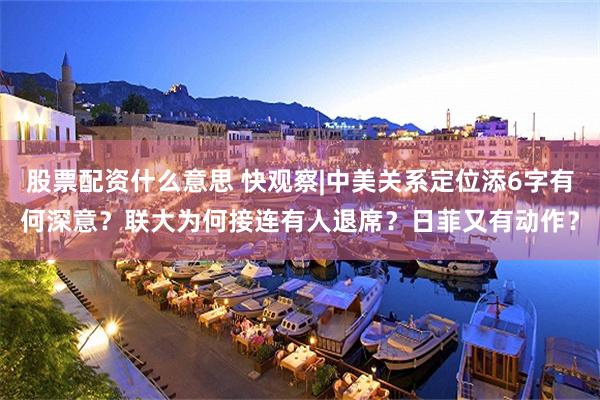 股票配资什么意思 快观察|中美关系定位添6字有何深意？联大为何接连有人退席？日菲又有动作？