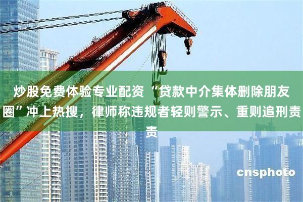 炒股免费体验专业配资 “贷款中介集体删除朋友圈”冲上热搜，律师称违规者轻则警示、重则追刑责