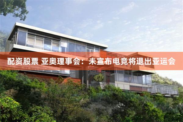 配资股票 亚奥理事会：未宣布电竞将退出亚运会