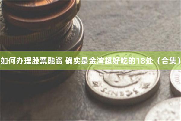 如何办理股票融资 确实是金湾超好吃的18处（合集）