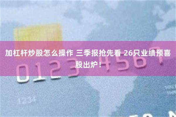 加杠杆炒股怎么操作 三季报抢先看 26只业绩预喜股出炉！