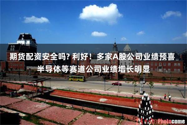 期货配资安全吗? 利好！多家A股公司业绩预喜 半导体等赛道公司业绩增长明显