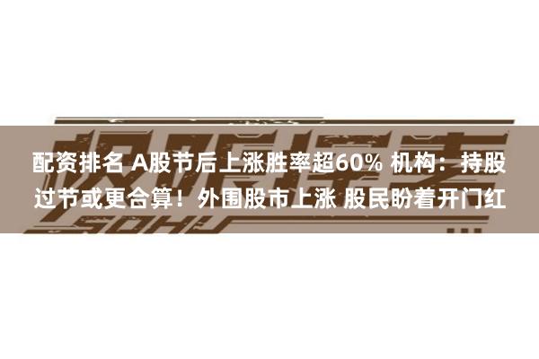 配资排名 A股节后上涨胜率超60% 机构:持股过节或更合算!外围股市上涨 股民盼着开门红