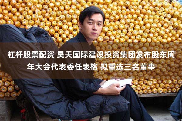 杠杆股票配资 昊天国际建设投资集团发布股东周年大会代表委任表格 拟重选三名董事