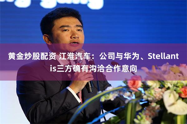 黄金炒股配资 江淮汽车：公司与华为、Stellantis三方确有沟洽合作意向
