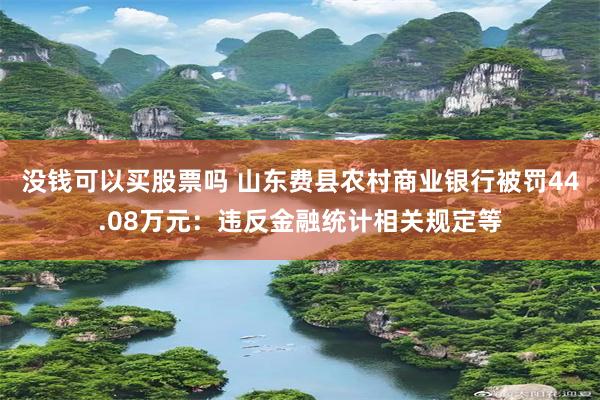 没钱可以买股票吗 山东费县农村商业银行被罚44.08万元：违反金融统计相关规定等