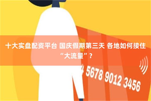 十大实盘配资平台 国庆假期第三天 各地如何接住“大流量”？