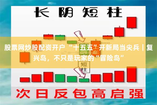 股票网炒股配资开户 “十五五”开新局当尖兵｜复兴岛，不只是玩家的“冒险岛”