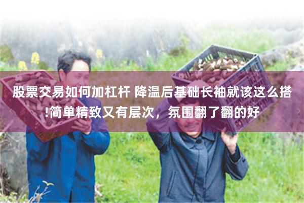 股票交易如何加杠杆 降温后基础长袖就该这么搭!简单精致又有层次，氛围翻了翻的好