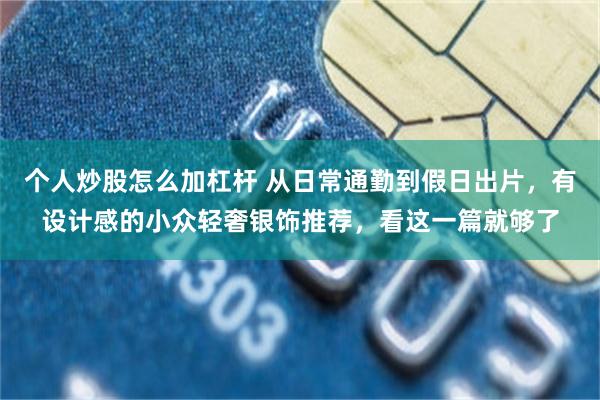 个人炒股怎么加杠杆 从日常通勤到假日出片，有设计感的小众轻奢银饰推荐，看这一篇就够了