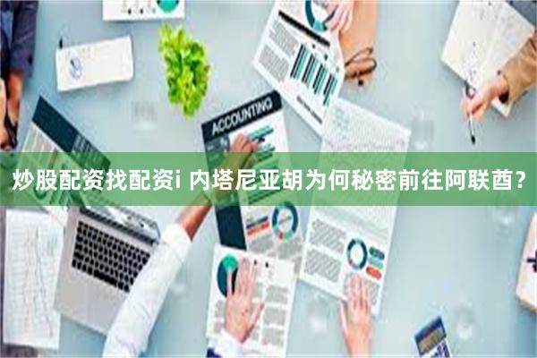 炒股配资找配资i 内塔尼亚胡为何秘密前往阿联酋？
