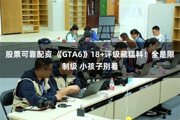 股票可靠配资 《GTA6》18+评级藏猛料！全是限制级 小孩子别看