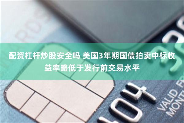 配资杠杆炒股安全吗 美国3年期国债拍卖中标收益率略低于发行前交易水平