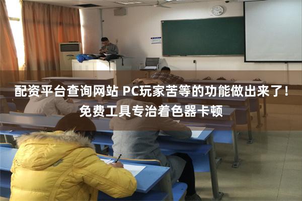 配资平台查询网站 PC玩家苦等的功能做出来了！免费工具专治着色器卡顿