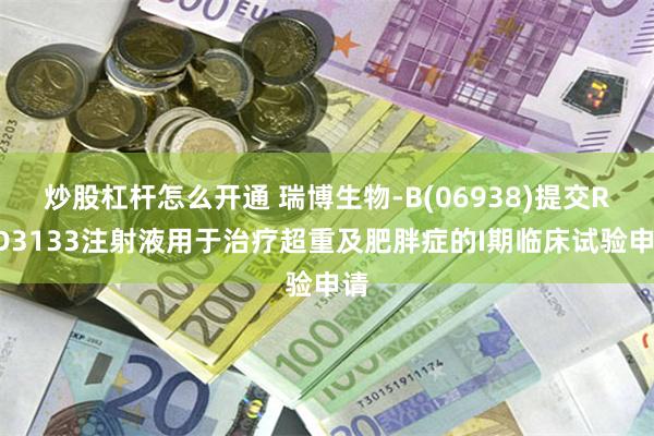 炒股杠杆怎么开通 瑞博生物-B(06938)提交RBD3133注射液用于治疗超重及肥胖症的I期临床试验申请