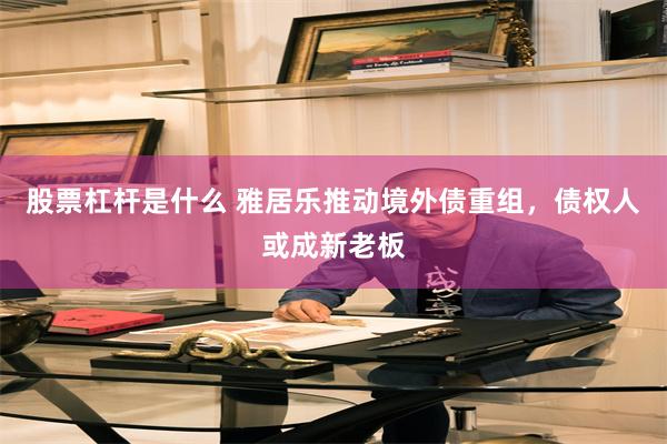 股票杠杆是什么 雅居乐推动境外债重组，债权人或成新老板