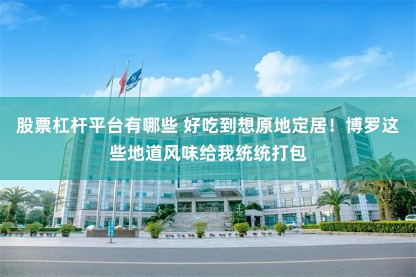 股票杠杆平台有哪些 好吃到想原地定居！博罗这些地道风味给我统统打包
