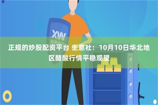 正规的炒股配资平台 生意社：10月10日华北地区醋酸行情平稳观望