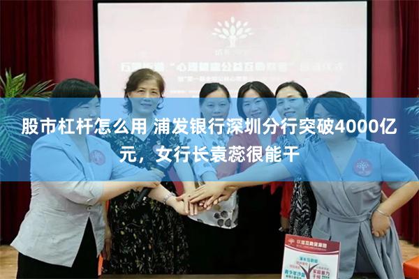 股市杠杆怎么用 浦发银行深圳分行突破4000亿元，女行长袁蕊很能干