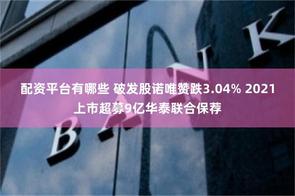 配资平台有哪些 破发股诺唯赞跌3.04% 2021上市超募9亿华泰联合保荐