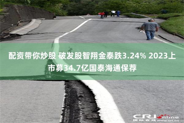 配资带你炒股 破发股智翔金泰跌3.24% 2023上市募34.7亿国泰海通保荐