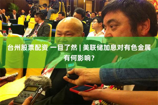 台州股票配资 一目了然 | 美联储加息对有色金属有何影响？