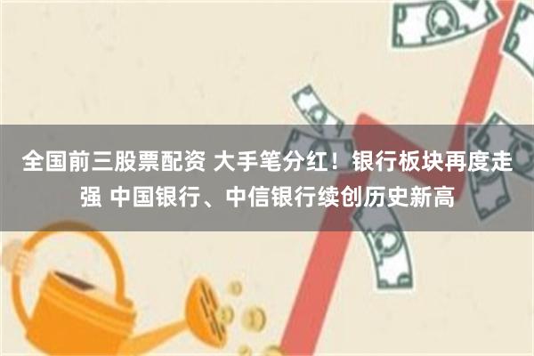 全国前三股票配资 大手笔分红!银行板块再度走强 中国银行、中信银行续创历史新高