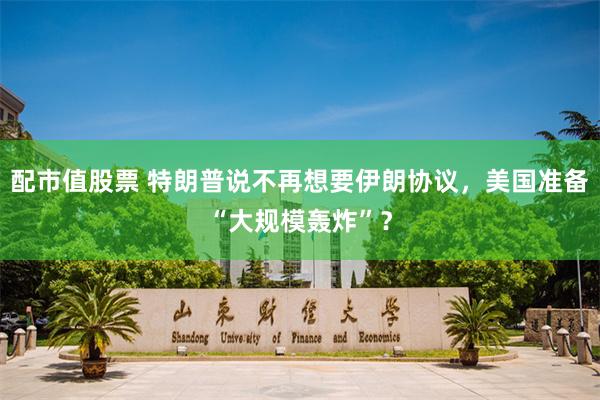 配市值股票 特朗普说不再想要伊朗协议，美国准备“大规模轰炸”？