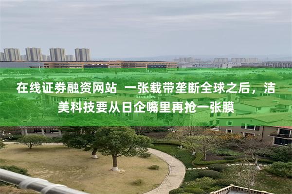 在线证劵融资网站  一张载带垄断全球之后，洁美科技要从日企嘴里再抢一张膜