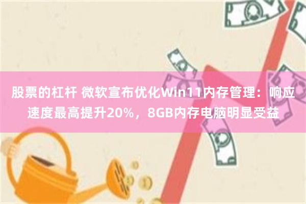 股票的杠杆 微软宣布优化Win11内存管理:响应速度最高提升20%,8GB内存电脑明显受益